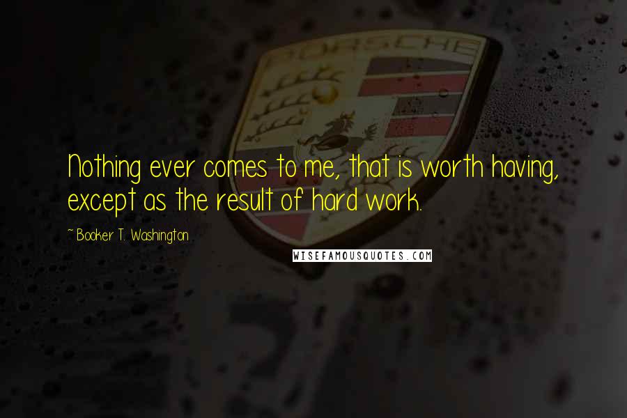 Booker T. Washington Quotes: Nothing ever comes to me, that is worth having, except as the result of hard work.