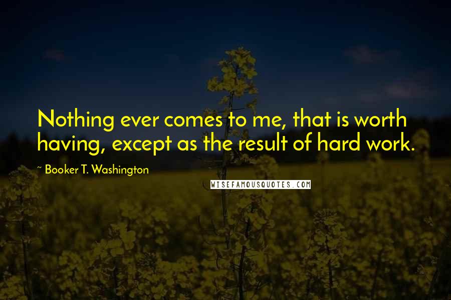 Booker T. Washington Quotes: Nothing ever comes to me, that is worth having, except as the result of hard work.
