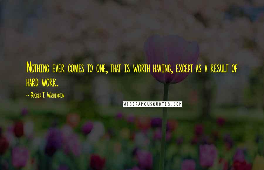 Booker T. Washington Quotes: Nothing ever comes to one, that is worth having, except as a result of hard work.