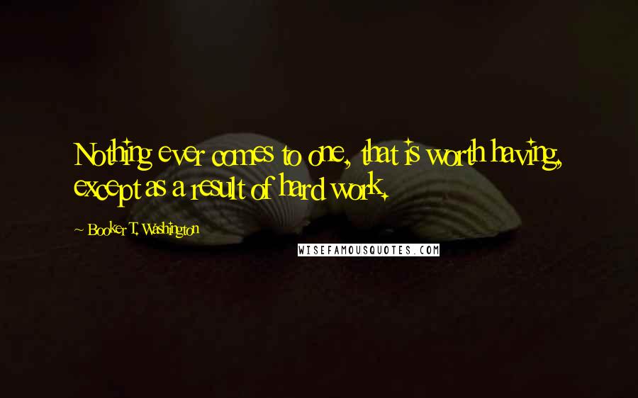 Booker T. Washington Quotes: Nothing ever comes to one, that is worth having, except as a result of hard work.