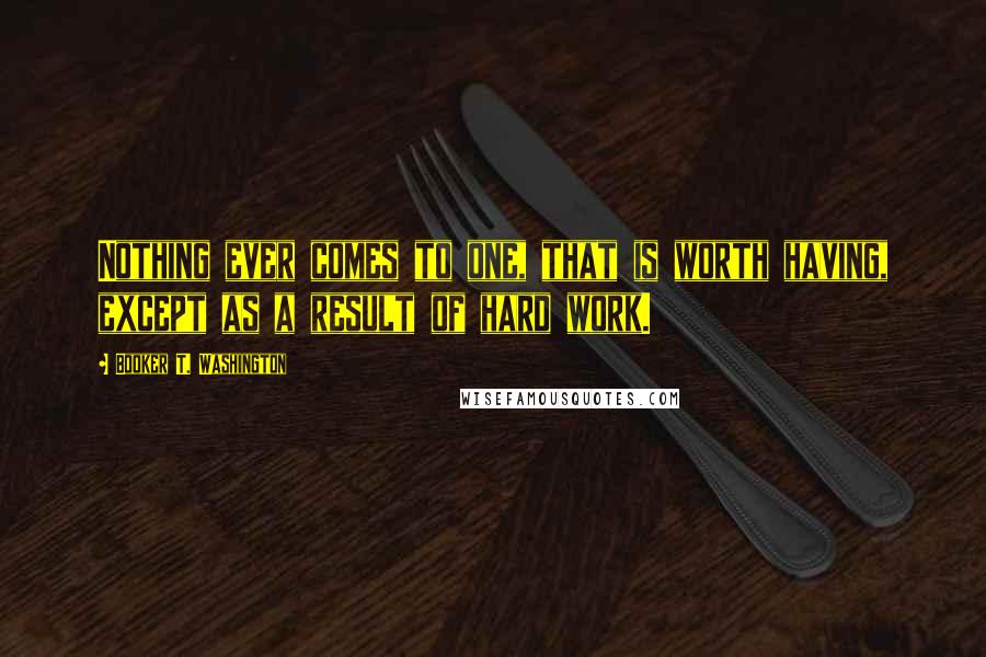 Booker T. Washington Quotes: Nothing ever comes to one, that is worth having, except as a result of hard work.