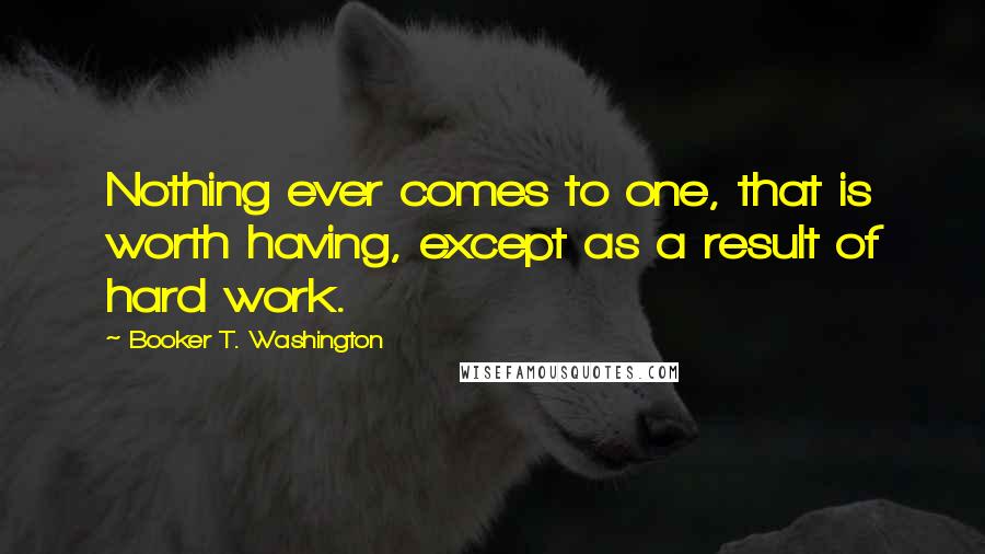 Booker T. Washington Quotes: Nothing ever comes to one, that is worth having, except as a result of hard work.