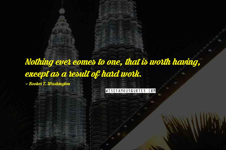 Booker T. Washington Quotes: Nothing ever comes to one, that is worth having, except as a result of hard work.