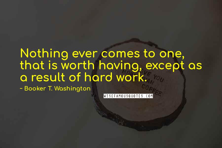 Booker T. Washington Quotes: Nothing ever comes to one, that is worth having, except as a result of hard work.