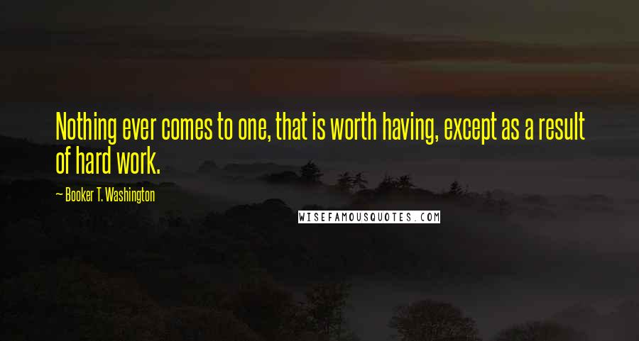 Booker T. Washington Quotes: Nothing ever comes to one, that is worth having, except as a result of hard work.