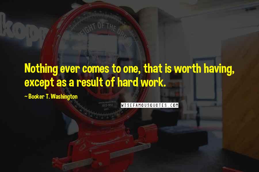 Booker T. Washington Quotes: Nothing ever comes to one, that is worth having, except as a result of hard work.