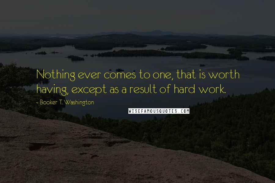 Booker T. Washington Quotes: Nothing ever comes to one, that is worth having, except as a result of hard work.