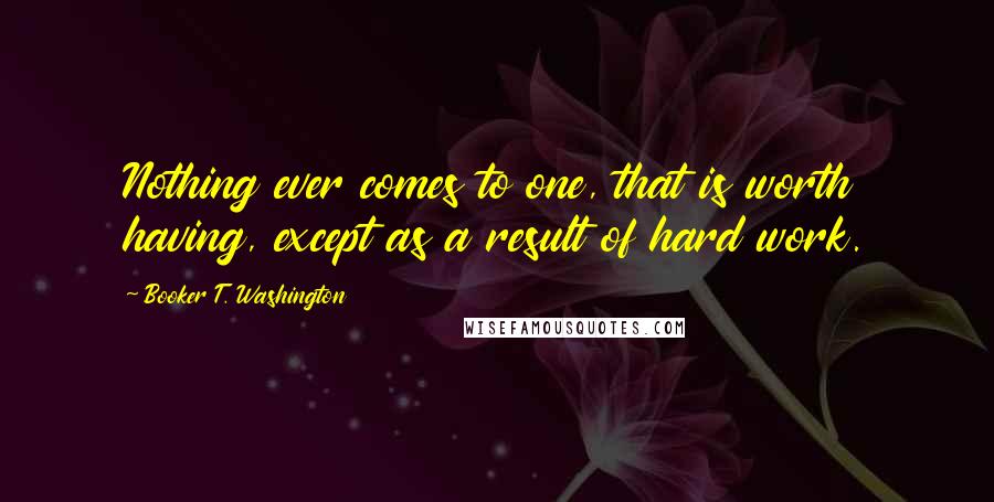 Booker T. Washington Quotes: Nothing ever comes to one, that is worth having, except as a result of hard work.