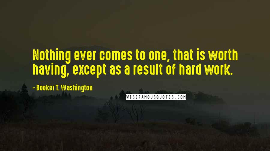 Booker T. Washington Quotes: Nothing ever comes to one, that is worth having, except as a result of hard work.