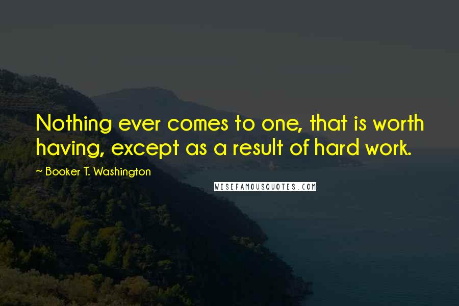 Booker T. Washington Quotes: Nothing ever comes to one, that is worth having, except as a result of hard work.