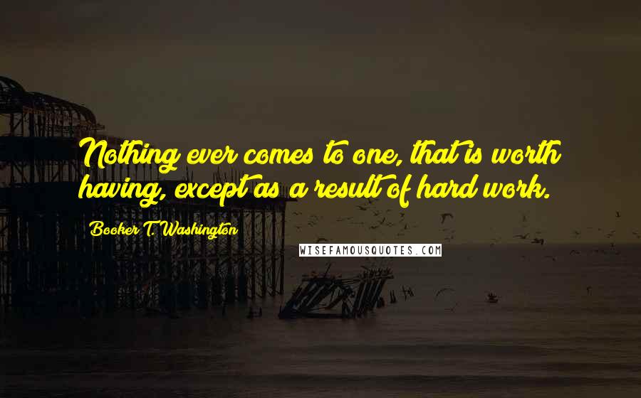 Booker T. Washington Quotes: Nothing ever comes to one, that is worth having, except as a result of hard work.