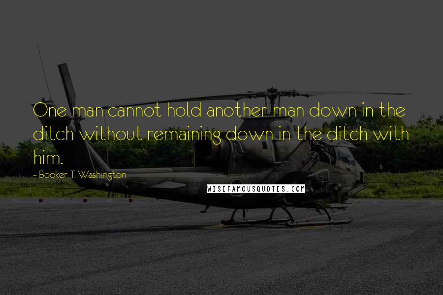 Booker T. Washington Quotes: One man cannot hold another man down in the ditch without remaining down in the ditch with him.