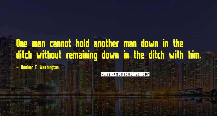 Booker T. Washington Quotes: One man cannot hold another man down in the ditch without remaining down in the ditch with him.