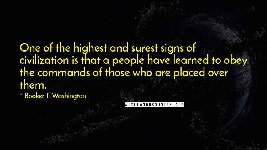 Booker T. Washington Quotes: One of the highest and surest signs of civilization is that a people have learned to obey the commands of those who are placed over them.