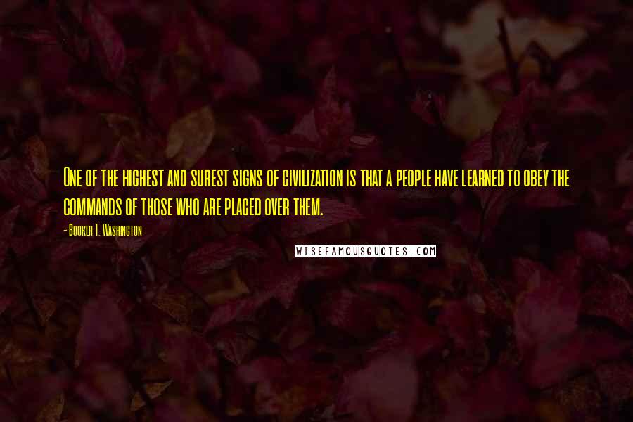 Booker T. Washington Quotes: One of the highest and surest signs of civilization is that a people have learned to obey the commands of those who are placed over them.