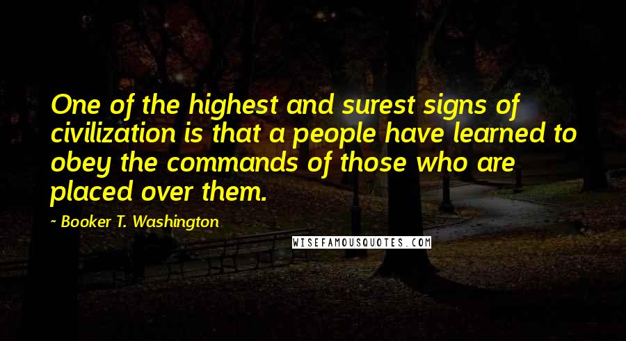 Booker T. Washington Quotes: One of the highest and surest signs of civilization is that a people have learned to obey the commands of those who are placed over them.