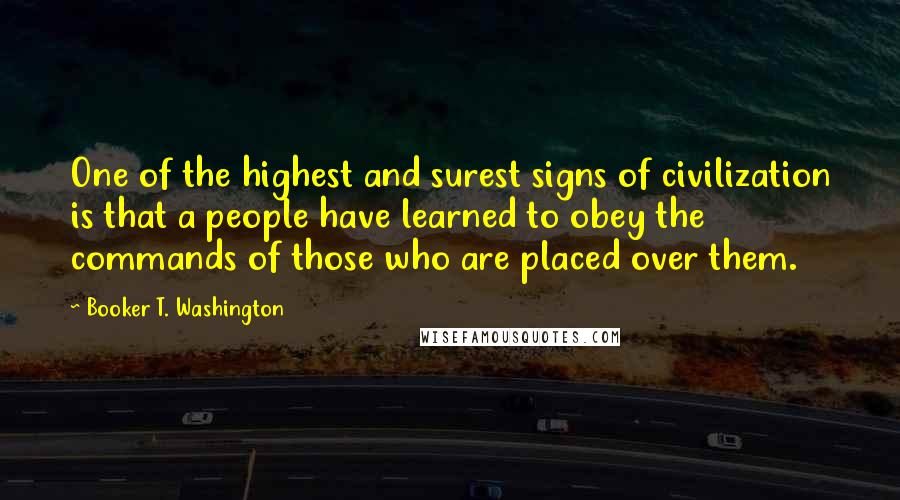Booker T. Washington Quotes: One of the highest and surest signs of civilization is that a people have learned to obey the commands of those who are placed over them.