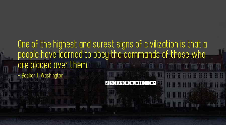 Booker T. Washington Quotes: One of the highest and surest signs of civilization is that a people have learned to obey the commands of those who are placed over them.