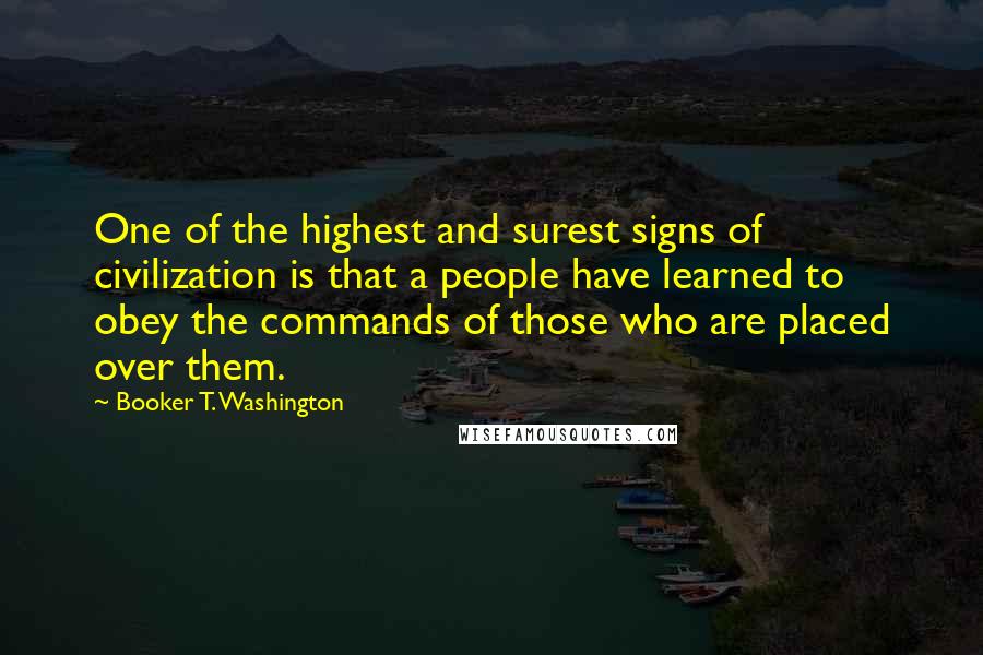 Booker T. Washington Quotes: One of the highest and surest signs of civilization is that a people have learned to obey the commands of those who are placed over them.