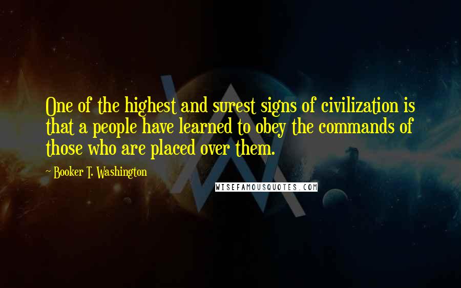 Booker T. Washington Quotes: One of the highest and surest signs of civilization is that a people have learned to obey the commands of those who are placed over them.