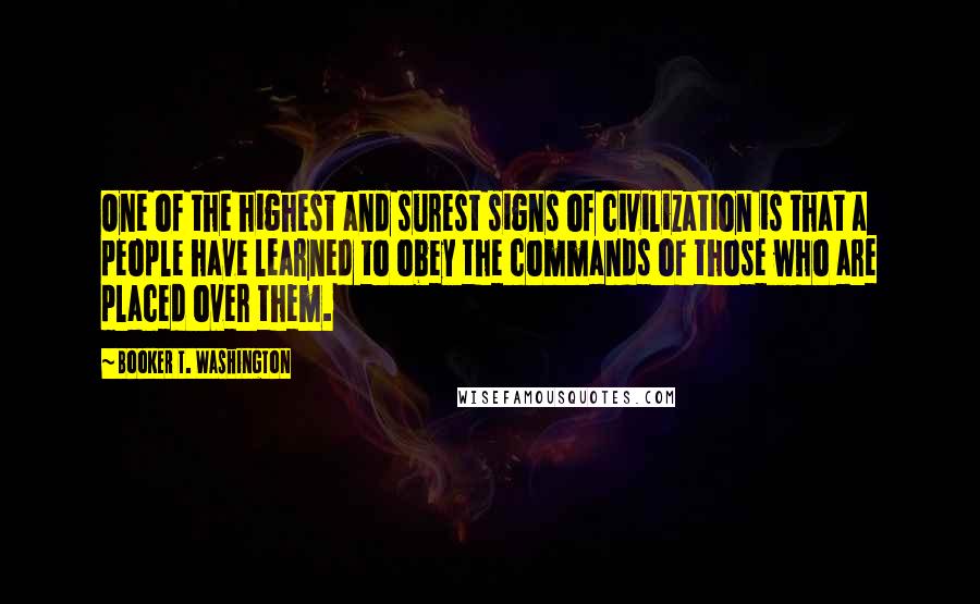 Booker T. Washington Quotes: One of the highest and surest signs of civilization is that a people have learned to obey the commands of those who are placed over them.
