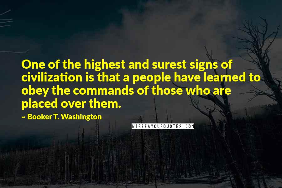 Booker T. Washington Quotes: One of the highest and surest signs of civilization is that a people have learned to obey the commands of those who are placed over them.
