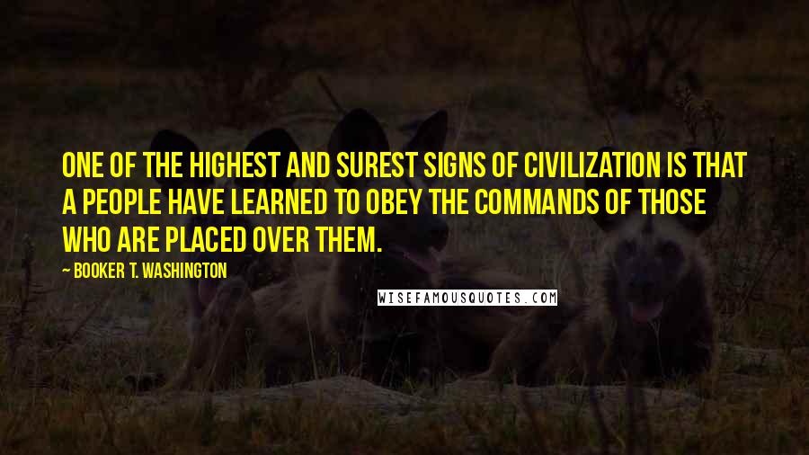 Booker T. Washington Quotes: One of the highest and surest signs of civilization is that a people have learned to obey the commands of those who are placed over them.