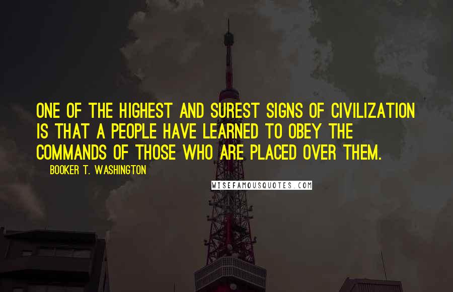 Booker T. Washington Quotes: One of the highest and surest signs of civilization is that a people have learned to obey the commands of those who are placed over them.