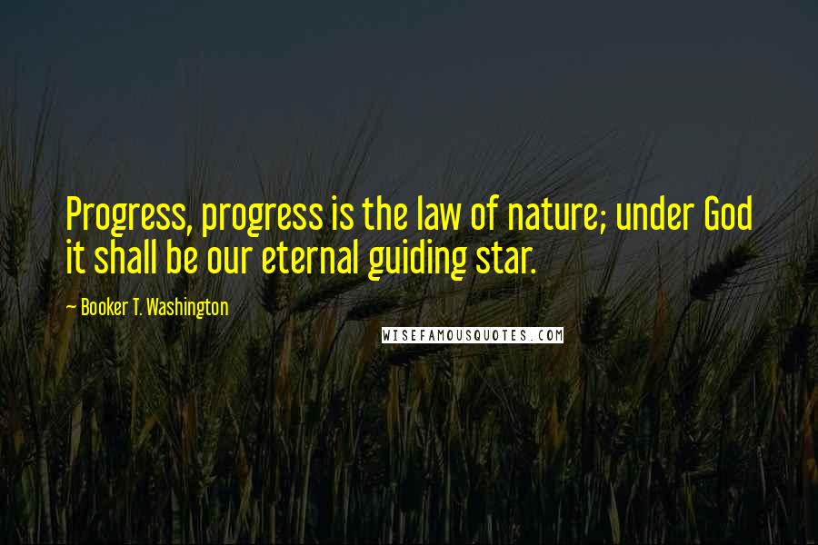 Booker T. Washington Quotes: Progress, progress is the law of nature; under God it shall be our eternal guiding star.