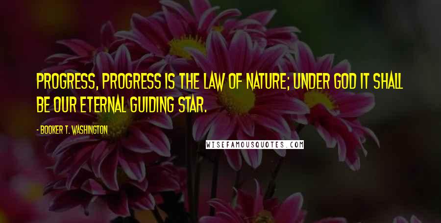 Booker T. Washington Quotes: Progress, progress is the law of nature; under God it shall be our eternal guiding star.