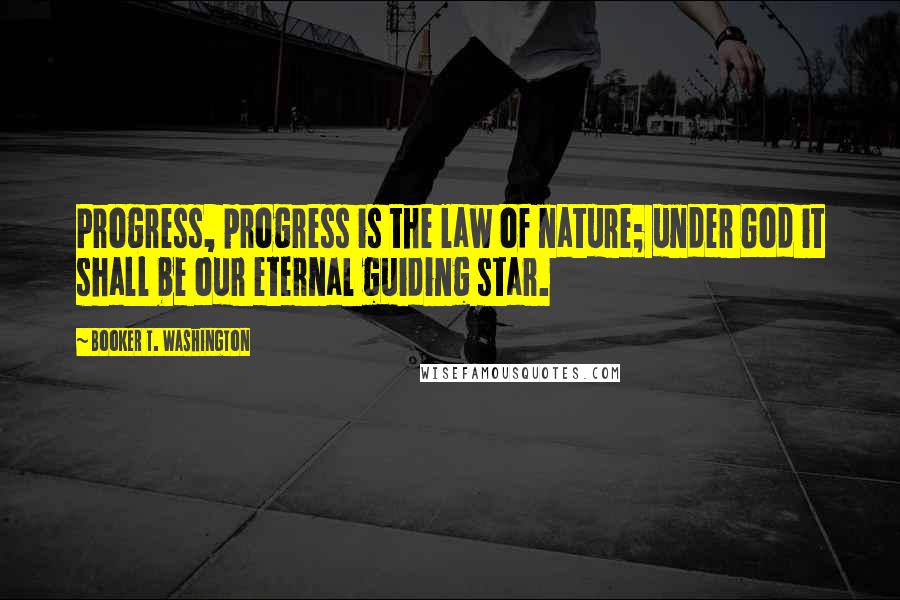 Booker T. Washington Quotes: Progress, progress is the law of nature; under God it shall be our eternal guiding star.