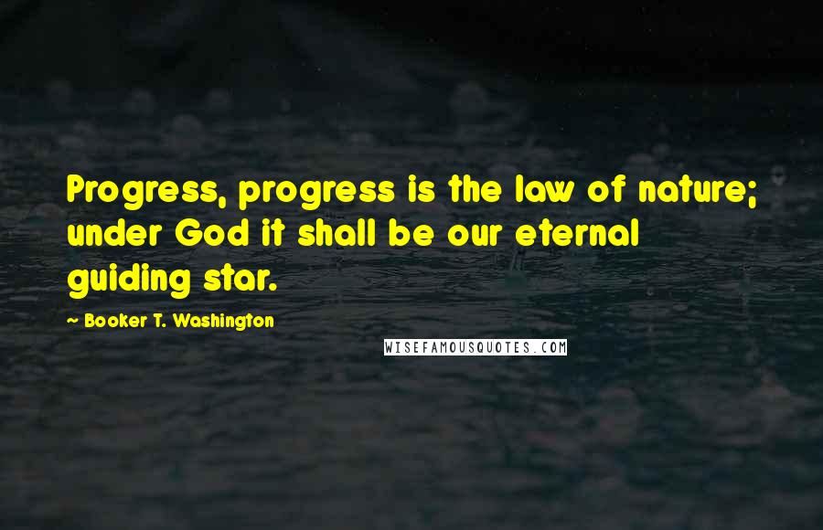 Booker T. Washington Quotes: Progress, progress is the law of nature; under God it shall be our eternal guiding star.