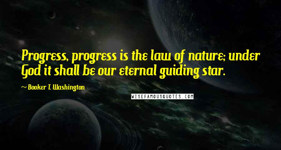 Booker T. Washington Quotes: Progress, progress is the law of nature; under God it shall be our eternal guiding star.