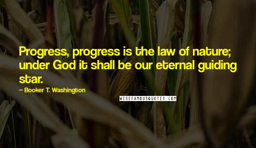 Booker T. Washington Quotes: Progress, progress is the law of nature; under God it shall be our eternal guiding star.