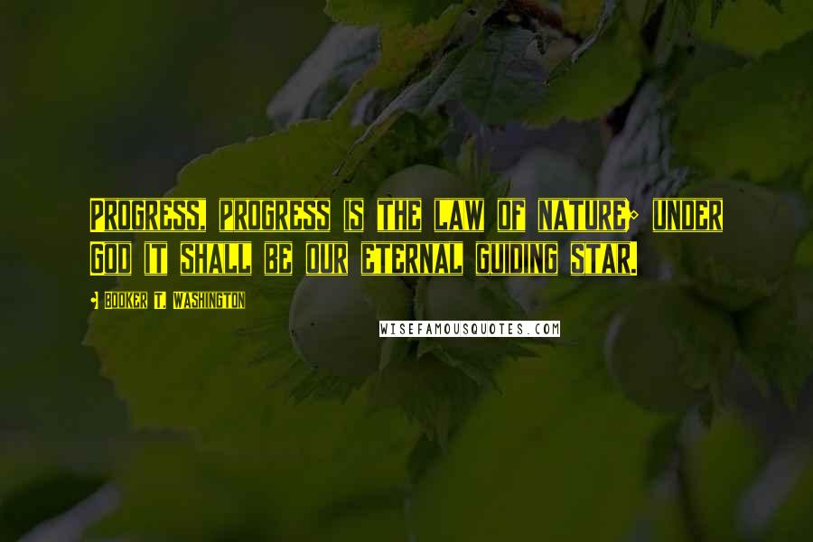 Booker T. Washington Quotes: Progress, progress is the law of nature; under God it shall be our eternal guiding star.