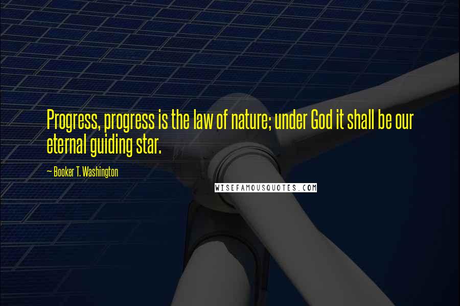 Booker T. Washington Quotes: Progress, progress is the law of nature; under God it shall be our eternal guiding star.