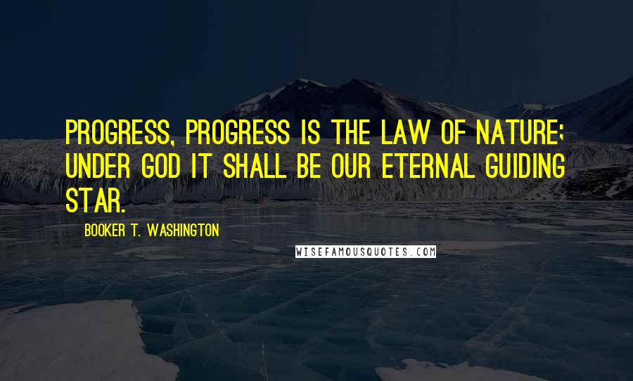 Booker T. Washington Quotes: Progress, progress is the law of nature; under God it shall be our eternal guiding star.