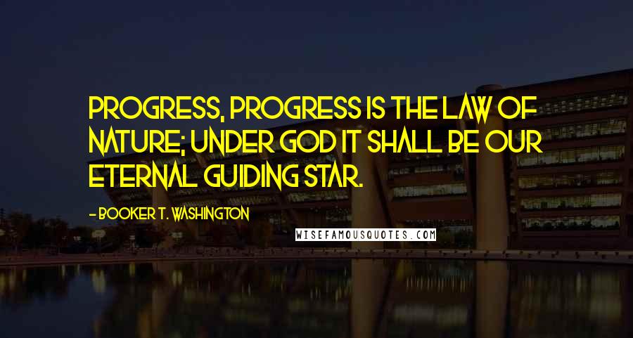Booker T. Washington Quotes: Progress, progress is the law of nature; under God it shall be our eternal guiding star.
