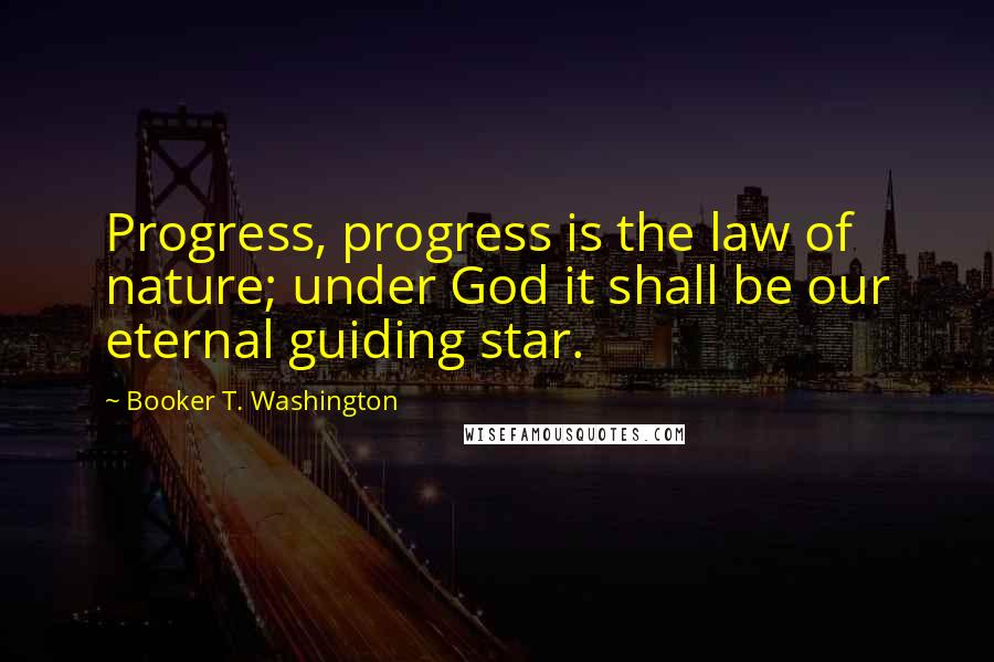 Booker T. Washington Quotes: Progress, progress is the law of nature; under God it shall be our eternal guiding star.