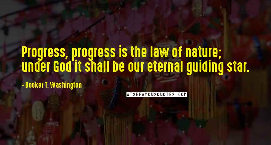 Booker T. Washington Quotes: Progress, progress is the law of nature; under God it shall be our eternal guiding star.