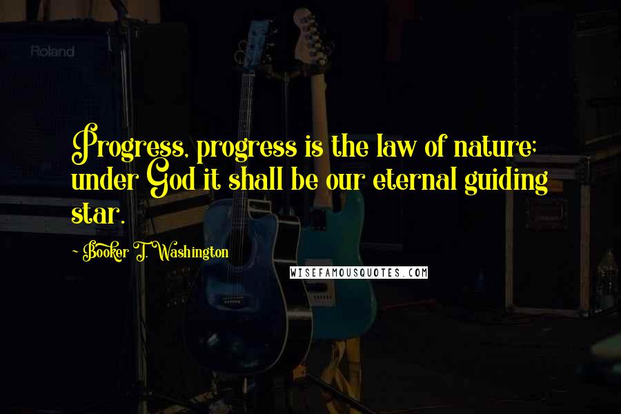 Booker T. Washington Quotes: Progress, progress is the law of nature; under God it shall be our eternal guiding star.