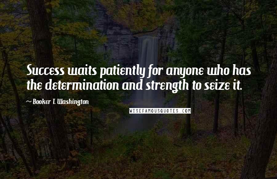 Booker T. Washington Quotes: Success waits patiently for anyone who has the determination and strength to seize it.