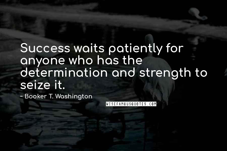 Booker T. Washington Quotes: Success waits patiently for anyone who has the determination and strength to seize it.