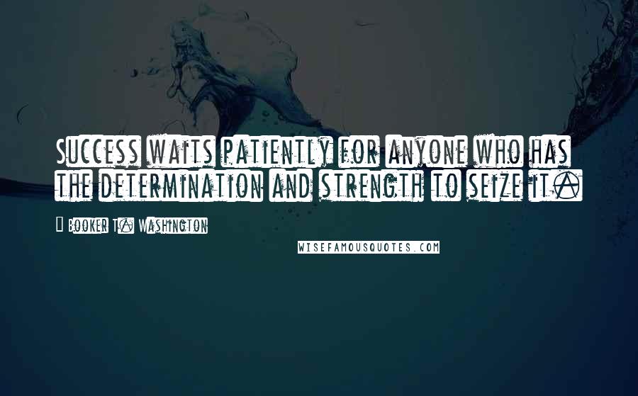 Booker T. Washington Quotes: Success waits patiently for anyone who has the determination and strength to seize it.