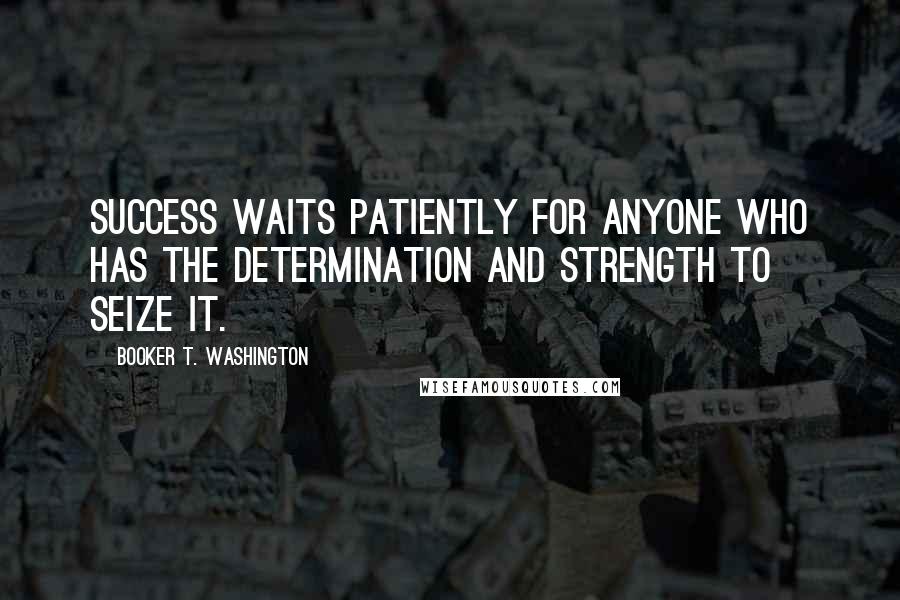 Booker T. Washington Quotes: Success waits patiently for anyone who has the determination and strength to seize it.
