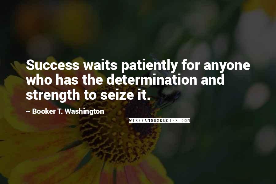 Booker T. Washington Quotes: Success waits patiently for anyone who has the determination and strength to seize it.