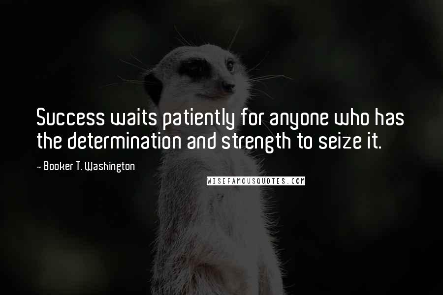 Booker T. Washington Quotes: Success waits patiently for anyone who has the determination and strength to seize it.