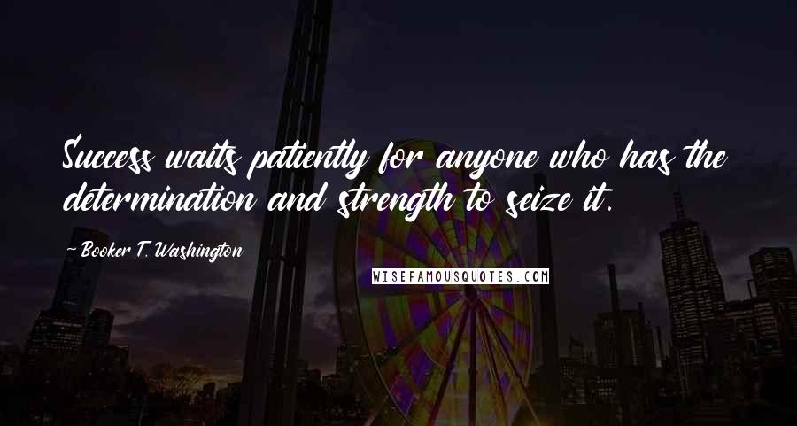 Booker T. Washington Quotes: Success waits patiently for anyone who has the determination and strength to seize it.