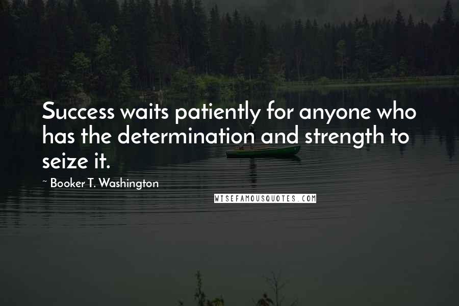 Booker T. Washington Quotes: Success waits patiently for anyone who has the determination and strength to seize it.