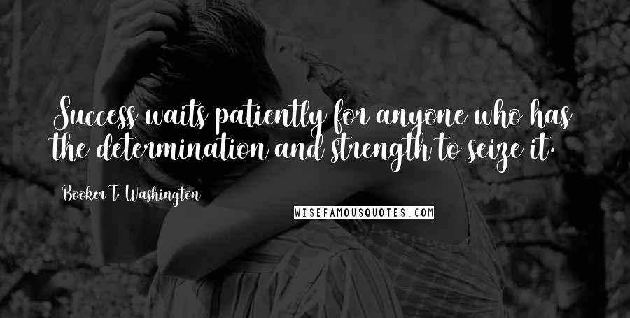 Booker T. Washington Quotes: Success waits patiently for anyone who has the determination and strength to seize it.